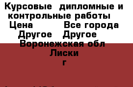 Курсовые, дипломные и контрольные работы! › Цена ­ 100 - Все города Другое » Другое   . Воронежская обл.,Лиски г.